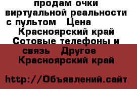 продам очки виртуальной реальности с пультом › Цена ­ 1 200 - Красноярский край Сотовые телефоны и связь » Другое   . Красноярский край